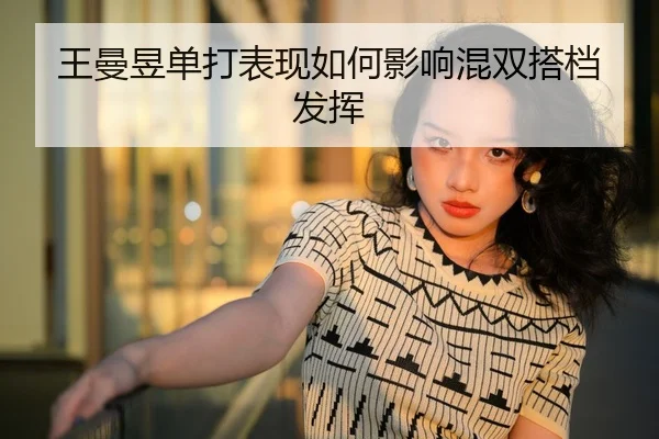 王曼昱单打表现如何影响混双搭档发挥